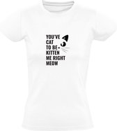 You've cat to be kitten me right meow Dames T-shirt | Je maakt nu een grapje | Kat | Poes | Kater | Dier | Huisdier | Dierendag | Wit