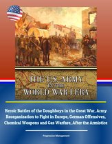 The U.S. Army in the World War I Era: Heroic Battles of the Doughboys in the Great War, Army Reorganization to Fight in Europe, German Offensives, Chemical Weapons and Gas Warfare, After the Armistice