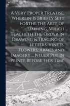 A Very Proper Treatise, Wherein is Briefly Sett Forthe the Arte of Limming, Which Teacheth the Order in Drawing & Tracing of Letters, Vinets, Flowers, Armes and Imagery ... Neuer P