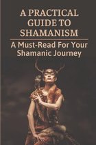 A Practical Guide To Shamanism: A Must-Read For Your Shamanic Journey
