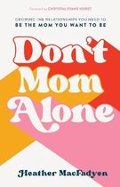 Don`t Mom Alone – Growing the Relationships You Need to Be the Mom You Want to Be