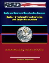 Apollo and America's Moon Landing Program: Apollo 15 Technical Crew Debriefing with Unique Observations about the Fourth Lunar Landing - Astronauts Scott, Irwin, Worden