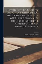 History of the "Old Scots" Church of Freehold From the Scoth Immigration of 1685 Till the Removal of the Church Under the Ministry of the Rev. William Tennent, Jr