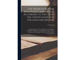 Order of Baptism, Both Public and Private, According to the Use of the United Church of England and Ireland; Illustrated From the Use of Salisbury; the Religious Consultation of Herman, Archbishop of Cologne; and the Sentiments of the Compilers...
