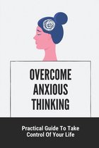 Overcome Anxious Thinking: Practical Guide To Take Control Of Your Life
