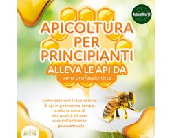 APICOLTURA PER PRINCIPIANTI - Allevare le api da vero professionista: Come costruire la tua colonia di api, produrre miele di alta qualità ed aiutare l'ambiente allo stesso tempo + piano annuale