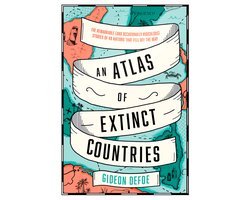 An Atlas of Extinct Countries The Remarkable and Occasionally Ridiculous Stories of 48 Nations That Fell off the Map