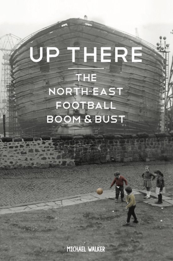 Boekomslag 'Up There The North East Football Boom & Bust' van Michael Walker. Groep kinderen speelt met een bal voor een gebouw in aanbouw.