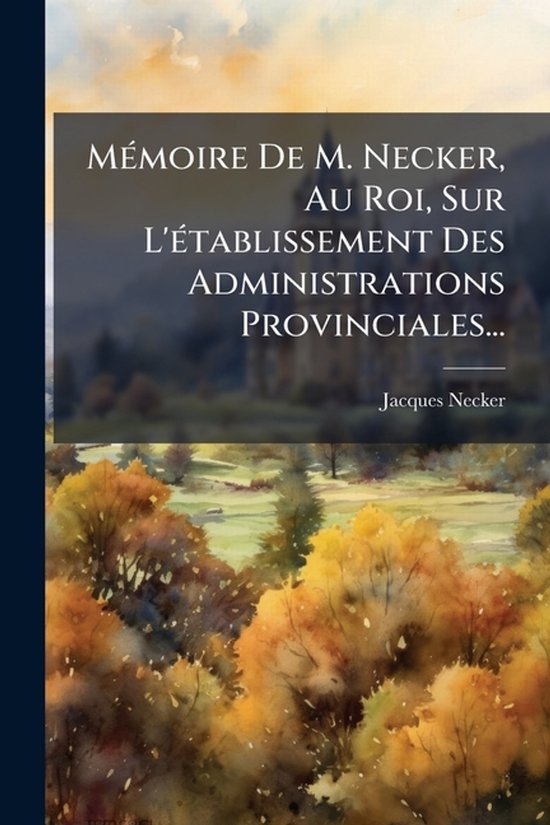 MÃ(c)moire De M. Necker, Au Roi, Sur L'Ã(c)tablissement Des Administrations Provinciales...