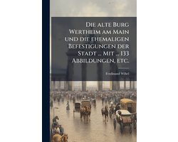 Die alte Burg Wertheim am Main und die ehemaligen Befestigungen der Stadt ... Mit ... 133 Abbildungen, etc.