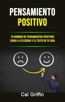 Pensamiento Positivo: Tu Dominio De Pensamientos Positivos Logra La Felicidad Y El Éxito En Tu Vida