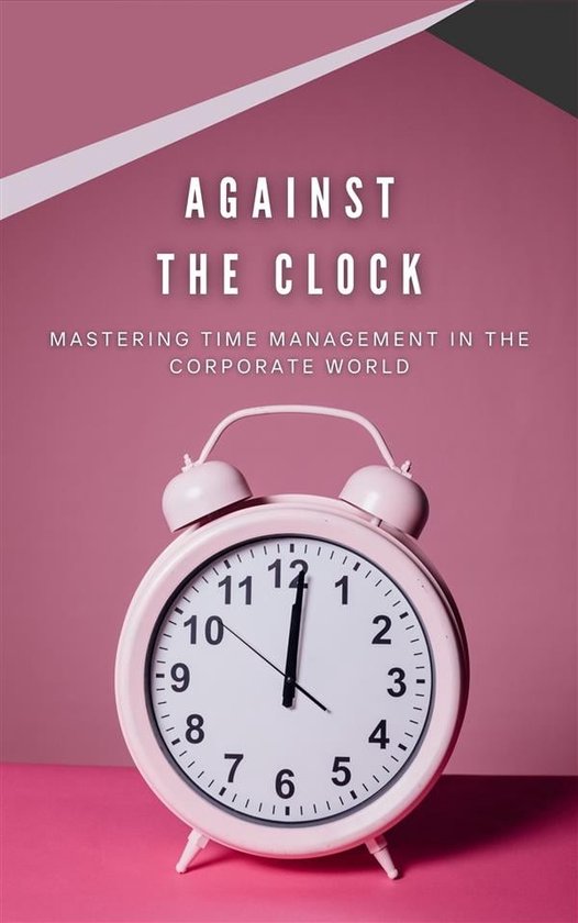 Against The Clock: Mastering Time Management In The Corporate World ...