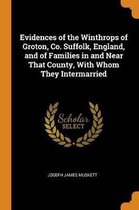 Evidences of the Winthrops of Groton, Co. Suffolk, England, and of Families in and Near That County, with Whom They Intermarried