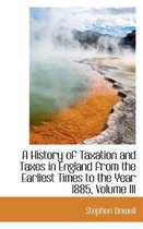 A History of Taxation and Taxes in England from the Earliest Times to the Year 1885, Volume III