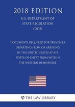 Documents Required for Travelers Departing from or Arriving in the United States at Air Ports-Of-Entry from Within the Western Hemisphere (U.S. Department of State Regulation) (Dos) (2018 Edi