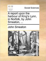 A Report Upon the Harbour of King's Lynn, in Norfolk, by John Smeaton, ...