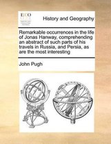 Remarkable occurrences in the life of Jonas Hanway, comprehending an abstract of such parts of his travels in Russia, and Persia, as are the most interesting