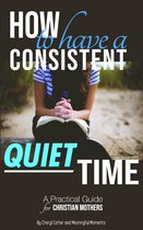 Christian Mother 1 - How to Have a Consistent Quiet Time: A Practical Guide for Christian Mothers
