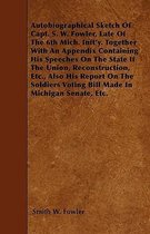 Autobiographical Sketch Of Capt. S. W. Fowler, Late Of The 6th Mich. Inft'y. Together With An Appendix Containing His Speeches On The State If The Union, Reconstruction, Etc., Also His Report