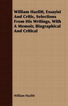 William Hazlitt, Essayist And Critic, Selections From His Writings, With A Memoir, Biographical And Critical