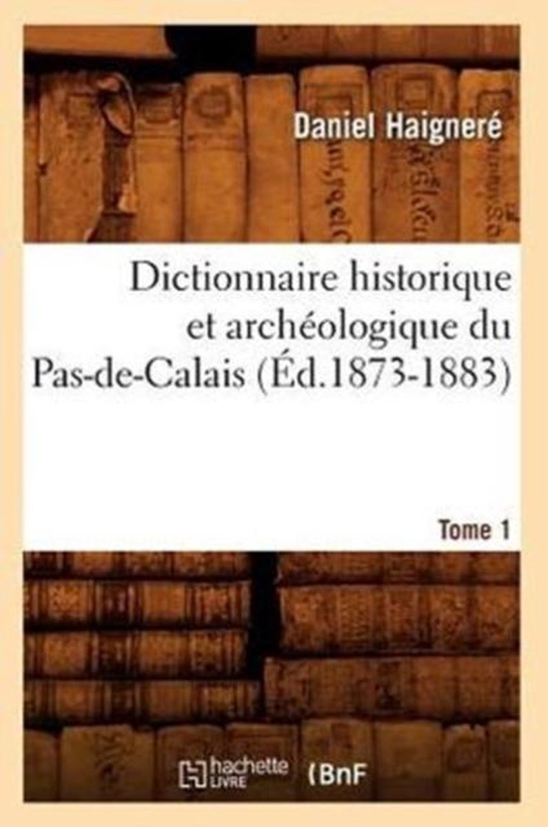 Histoire- Dictionnaire Historique Et Arch�ologique Du Pas-De-Calais. Tome 1 (�d.1873-1883) - Daniel Haigner�