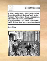 A Defence of the Proceedings of the Late Assembly at Exon. Being a Reply to Mr. Peirce's Remarks on Those Proceedings. to Which Are Added, Some Brief Animadversions on a Paper Subscribed by M