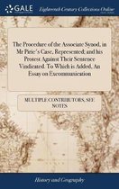 The Procedure of the Associate Synod, in MR Pirie's Case, Represented; And His Protest Against Their Sentence Vindicated. to Which Is Added, an Essay on Excommunication