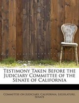 Testimony Taken Before the Judiciary Committee of the Senate of California