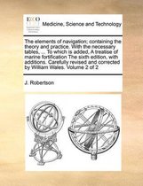 The Elements of Navigation; Containing the Theory and Practice. with the Necessary Tables, ... to Which Is Added, a Treatise of Marine Fortification the Sixth Edition, with Additions. Carefully Revised and Corrected by William Wales. Volume 2 of 2
