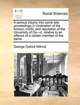 A serious inquiry into some late proceedings in vindication of the honour, credit, and reputation of the University of Ox---d, relative to an offence of a certain member of the same.