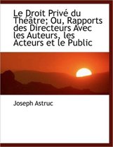 Le Droit Priv Du Th Tre; Ou, Rapports Des Directeurs Avec Les Auteurs, Les Acteurs Et Le Public