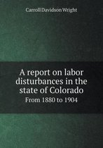 A Report on Labor Disturbances in the State of Colorado from 1880 to 1904