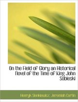 On the Field of Glory an Historical Novel of the Time of King John Sobieski