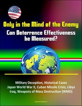 Only in the Mind of the Enemy: Can Deterrence Effectiveness be Measured? Military Deception, Historical Cases, Japan World War II, Cuban Missile Crisis, Libya, Iraq, Weapons of Mass Destruction (WMD)