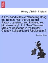 A Thousand Miles of Wandering Along the Roman Wall, the Old Border Region, Lakeland, and Ribblesdale. [A Reissue of PT. 2 of Two Thousand Miles of Wandering in the Border Country,