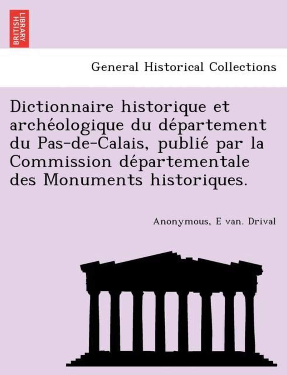 Dictionnaire Historique Et Arche Ologique Du de Partement Du Pas-de-Calais, Publie Par La Commission de Partementale Des Monuments Historiques. - E Van Drival