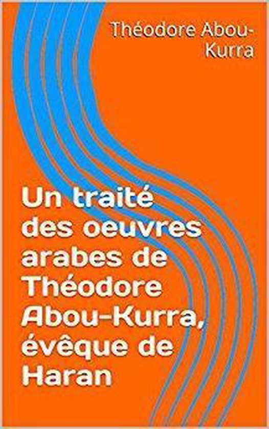 Un traité des oeuvres arabes de Théodore AbouKurra, évêque de Haran