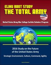 Elihu Root Study: The Total Army - United States Army War College Carlisle Scholars Program, 2016 Study on the Future of the United States Army - Strategic Environment, Culture, Command, Agility
