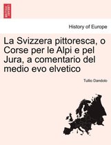 La Svizzera Pittoresca, O Corse Per Le Alpi E Pel Jura, a Comentario del Medio Evo Elvetico