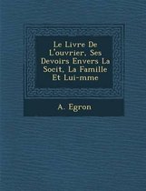 Le Livre de L'Ouvrier, Ses Devoirs Envers La Soci T, La Famille Et Lui-M Me