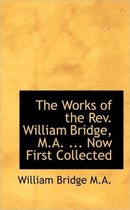 The Works of the REV. William Bridge, M.A. ... Now First Collected