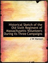 Historical Sketch of the Old Sixth Regiment of Massachusetts Volunteers During Its Three Campaigns