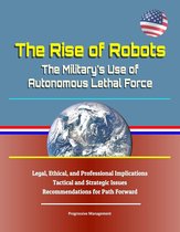 The Rise of Robots: The Military's Use of Autonomous Lethal Force - Legal, Ethical, and Professional Implications, Tactical and Strategic Issues, Recommendations for Path Forward