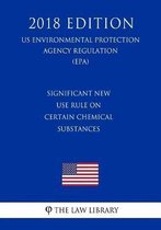 Significant New Use Rule on Certain Chemical Substances (Us Environmental Protection Agency Regulation) (Epa) (2018 Edition)