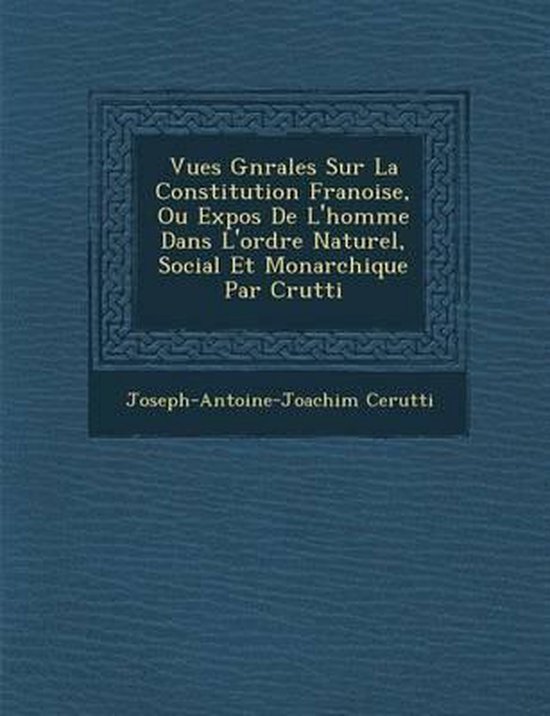 Vues G N Rales Sur La Constitution Fran Oise, Ou Expos de L'Homme Dans L'Ordre Naturel, Social Et Monarchique Par C Rutti