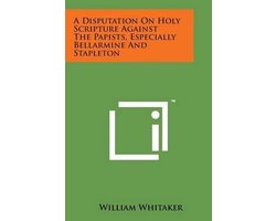 A Disputation on Holy Scripture Against the Papists, Especially Bellarmine and Stapleton