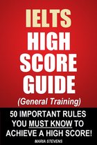 IELTS High Score Guide (General Training) - 50 Important Rules You Must Know To Achieve A High Score!