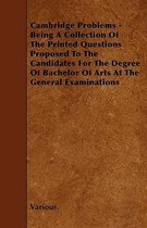 Cambridge Problems - Being A Collection Of The Printed Questions Proposed To The Candidates For The Degree Of Bachelor Of Arts At The General Examinations