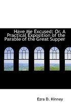 Have Me Excused; Or, a Practical Exposition of the Parable of the Great Supper