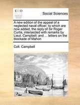 A New Edition of the Appeal of a Neglected Naval Officer; To Which Are Now Added, the Reply of Sir Roger Curtis, Intersected with Remarks by Lieut. Campbell; And ... Letters on the Blockade o